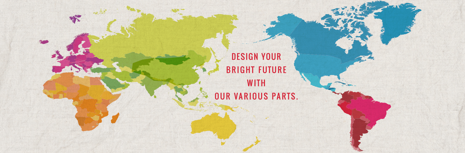 DESIGN YOUR BRIGHT FUTURE WITH OUR VARIOUS PARTS.